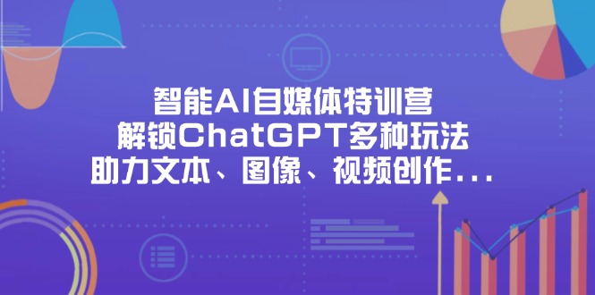 （14245期）智能AI自媒体特训营，解锁ChatGPT多种玩法，助力文本、图像、视频创作...-轻创终点站