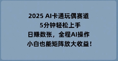 2025 AI卡通玩偶赛道，5分钟轻松上手，日入数张，全程AI操作，小白也能矩阵放大收益-轻创终点站